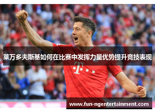莱万多夫斯基如何在比赛中发挥力量优势提升竞技表现