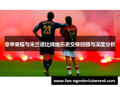 意甲荣耀与米兰德比辉煌历史交锋回顾与深度分析