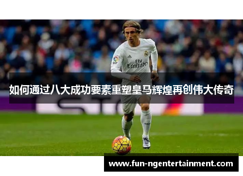 如何通过八大成功要素重塑皇马辉煌再创伟大传奇