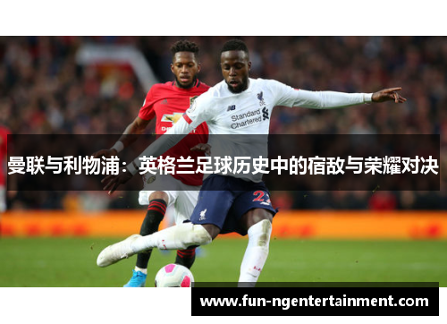 曼联与利物浦：英格兰足球历史中的宿敌与荣耀对决