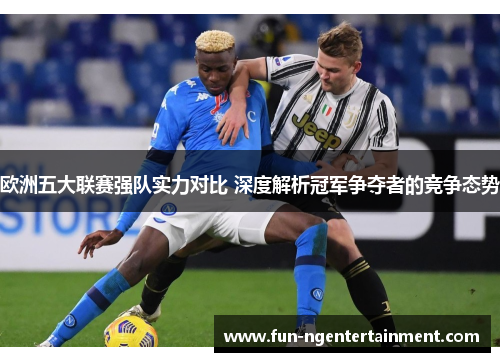 欧洲五大联赛强队实力对比 深度解析冠军争夺者的竞争态势