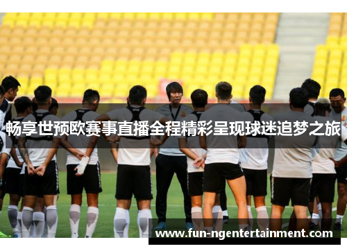 畅享世预欧赛事直播全程精彩呈现球迷追梦之旅