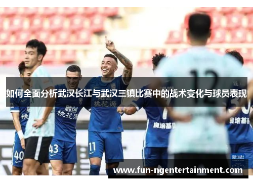 如何全面分析武汉长江与武汉三镇比赛中的战术变化与球员表现