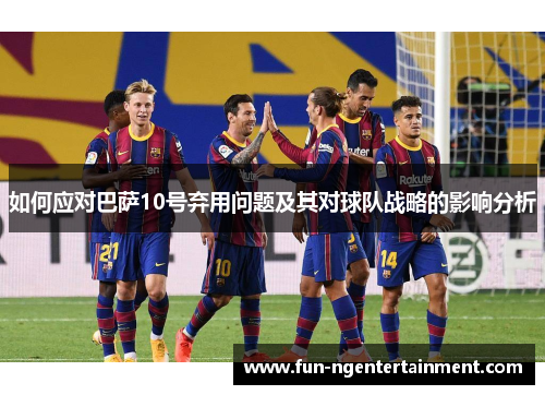 如何应对巴萨10号弃用问题及其对球队战略的影响分析