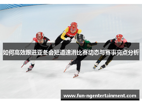 如何高效跟进亚冬会短道速滑比赛动态与赛事亮点分析