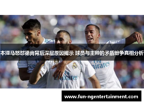 本泽马怒怼德尚背后深层原因揭示 球员与主帅的矛盾纷争真相分析