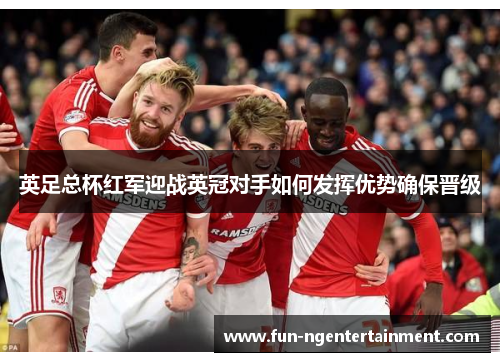 英足总杯红军迎战英冠对手如何发挥优势确保晋级