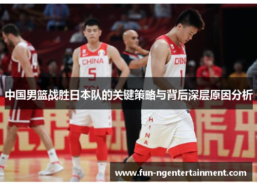 中国男篮战胜日本队的关键策略与背后深层原因分析