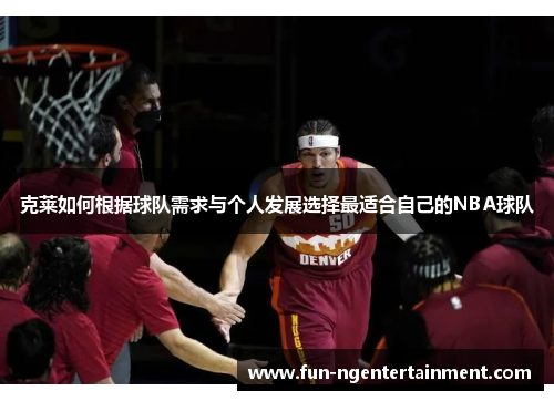 克莱如何根据球队需求与个人发展选择最适合自己的NBA球队