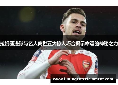 拉姆塞进球与名人离世五大惊人巧合揭示命运的神秘之力