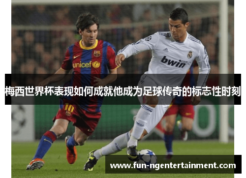 梅西世界杯表现如何成就他成为足球传奇的标志性时刻