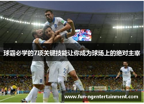 球霸必学的7项关键技能让你成为球场上的绝对主宰