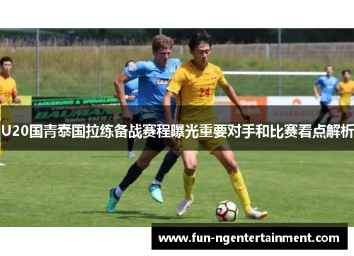 U20国青泰国拉练备战赛程曝光重要对手和比赛看点解析