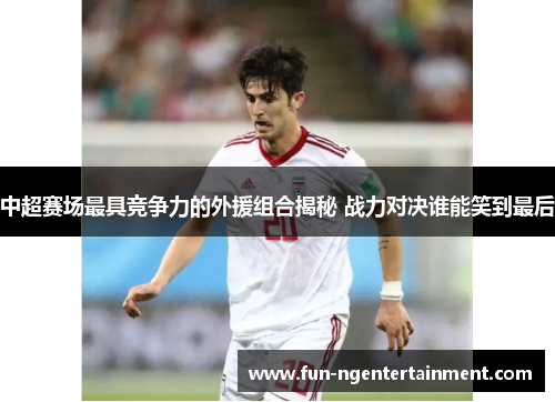 中超赛场最具竞争力的外援组合揭秘 战力对决谁能笑到最后