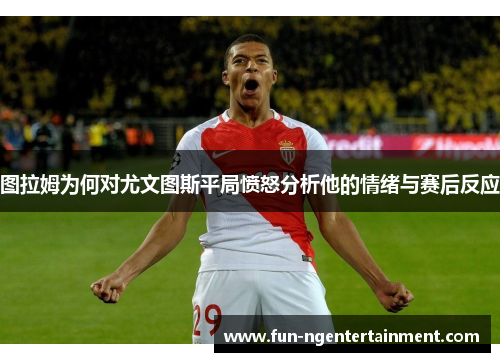 图拉姆为何对尤文图斯平局愤怒分析他的情绪与赛后反应