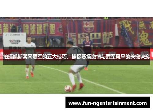 拍摄凯斯澳网冠军的五大技巧，捕捉赛场激情与冠军风采的关键诀窍