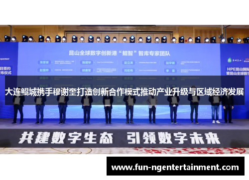 大连鲲城携手穆谢奎打造创新合作模式推动产业升级与区域经济发展