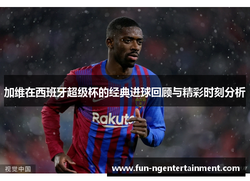 加维在西班牙超级杯的经典进球回顾与精彩时刻分析