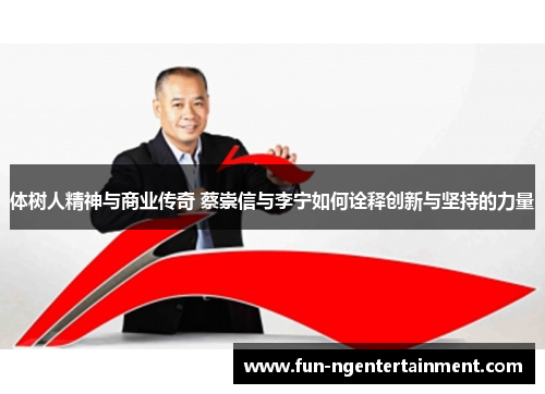 体树人精神与商业传奇 蔡崇信与李宁如何诠释创新与坚持的力量