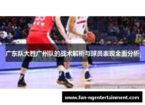 广东队大胜广州队的战术解析与球员表现全面分析