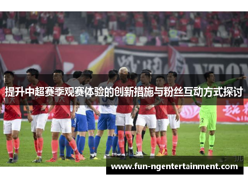 提升中超赛季观赛体验的创新措施与粉丝互动方式探讨