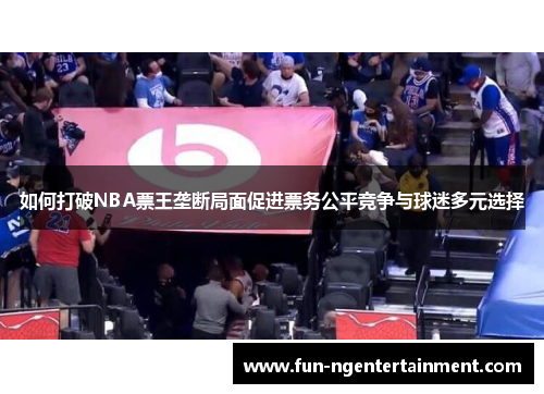 如何打破NBA票王垄断局面促进票务公平竞争与球迷多元选择