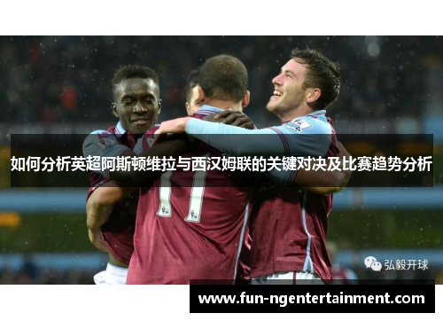 如何分析英超阿斯顿维拉与西汉姆联的关键对决及比赛趋势分析