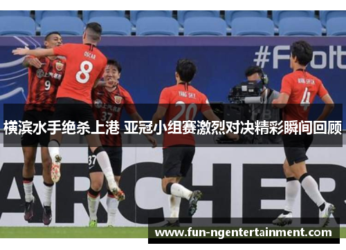横滨水手绝杀上港 亚冠小组赛激烈对决精彩瞬间回顾