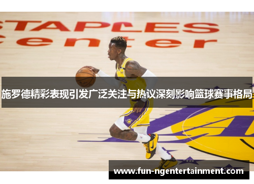 施罗德精彩表现引发广泛关注与热议深刻影响篮球赛事格局