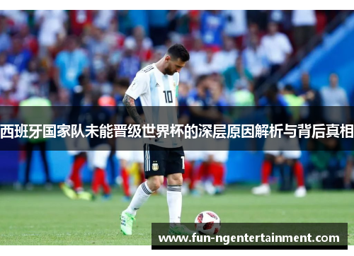 西班牙国家队未能晋级世界杯的深层原因解析与背后真相