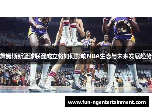 詹姆斯新篮球联赛成立将如何影响NBA生态与未来发展趋势