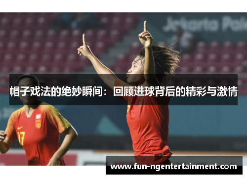 帽子戏法的绝妙瞬间：回顾进球背后的精彩与激情