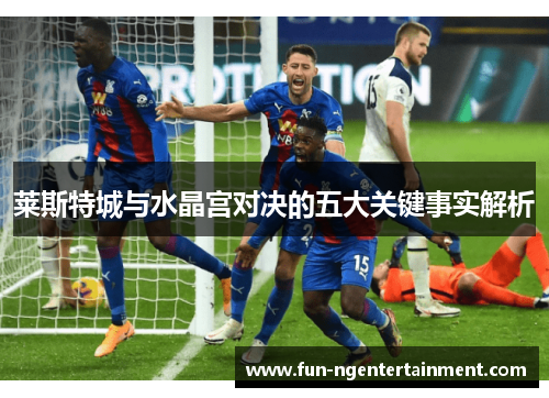 莱斯特城与水晶宫对决的五大关键事实解析