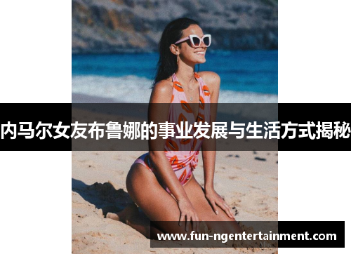 内马尔女友布鲁娜的事业发展与生活方式揭秘