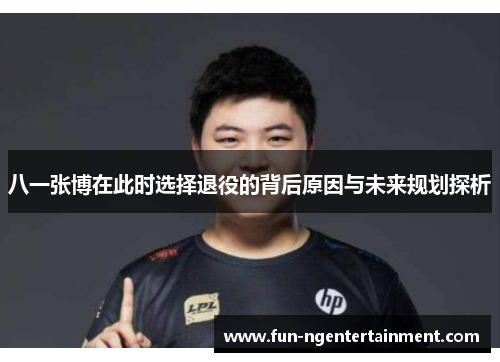 八一张博在此时选择退役的背后原因与未来规划探析