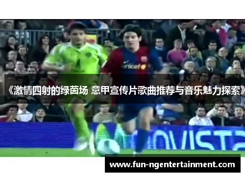 《激情四射的绿茵场 意甲宣传片歌曲推荐与音乐魅力探索》