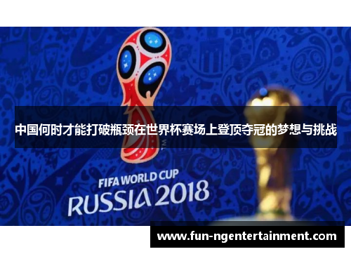中国何时才能打破瓶颈在世界杯赛场上登顶夺冠的梦想与挑战
