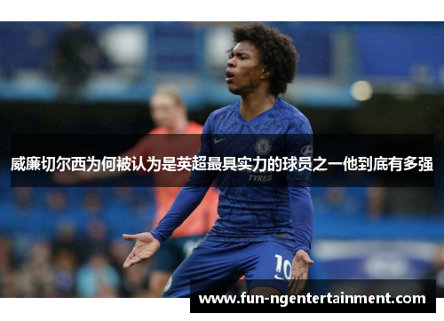 威廉切尔西为何被认为是英超最具实力的球员之一他到底有多强