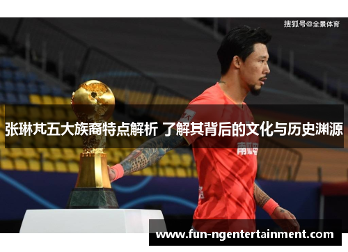 张琳芃五大族裔特点解析 了解其背后的文化与历史渊源