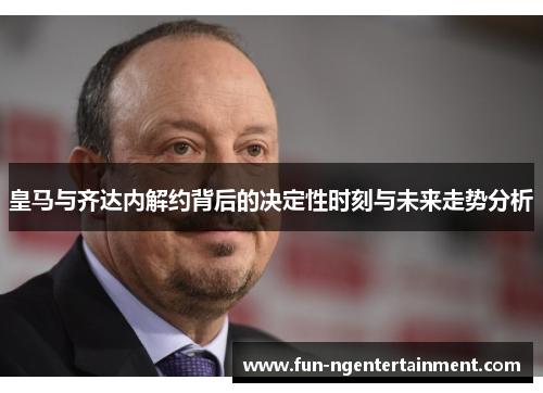 皇马与齐达内解约背后的决定性时刻与未来走势分析