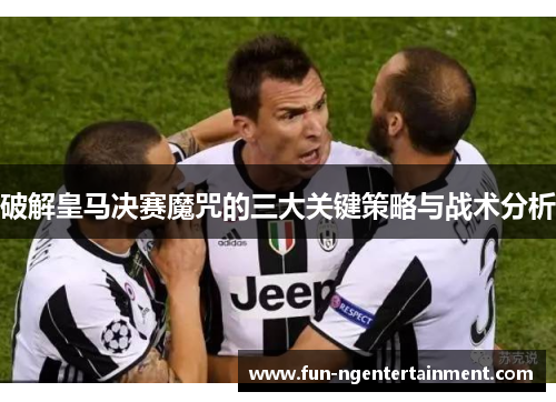 破解皇马决赛魔咒的三大关键策略与战术分析