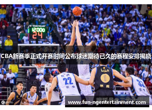 CBA新赛季正式开赛时间公布球迷期待已久的赛程安排揭晓