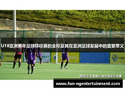 U18亚洲青年足球锦标赛的全称及其在亚洲足球发展中的重要意义