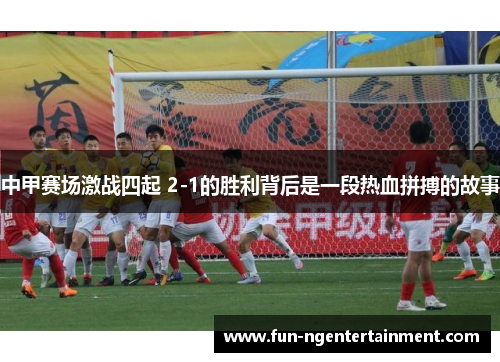 中甲赛场激战四起 2-1的胜利背后是一段热血拼搏的故事