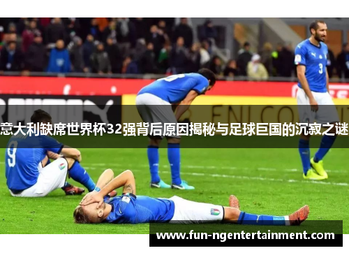 意大利缺席世界杯32强背后原因揭秘与足球巨国的沉寂之谜