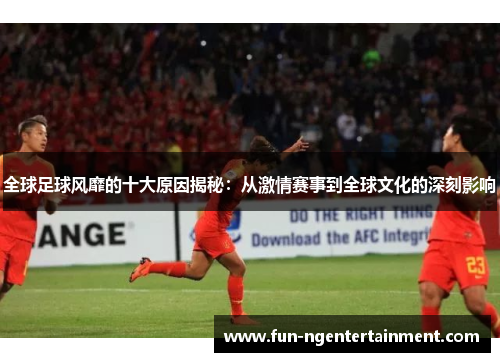 全球足球风靡的十大原因揭秘：从激情赛事到全球文化的深刻影响