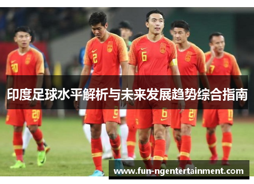 印度足球水平解析与未来发展趋势综合指南
