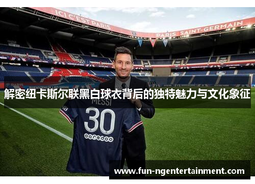 解密纽卡斯尔联黑白球衣背后的独特魅力与文化象征