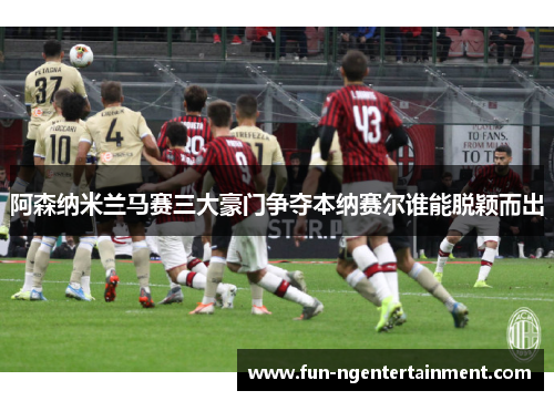 阿森纳米兰马赛三大豪门争夺本纳赛尔谁能脱颖而出