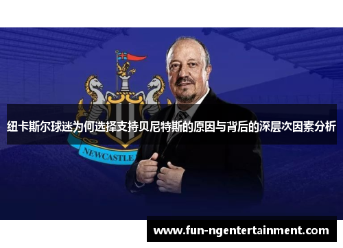 纽卡斯尔球迷为何选择支持贝尼特斯的原因与背后的深层次因素分析